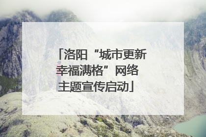 洛阳“城市更新 幸福满格”网络主题宣传启动