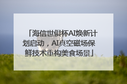 海信世俱杯AI焕新计划启动，AI真空磁场保鲜技术重构美食场景