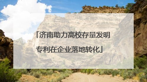 济南助力高校存量发明专利在企业落地转化