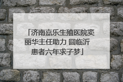济南嘉乐生殖医院窦丽华主任助力 圆临沂患者六年求子梦