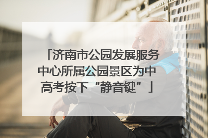 济南市公园发展服务中心所属公园景区为中高考按下“静音键”