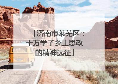济南市莱芜区：十万学子乡土思政的精神远征