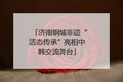 济南钢城非遗“活态传承”亮相中韩交流舞台