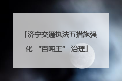 济宁交通执法五措施强化 “百吨王” 治理