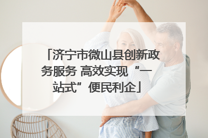济宁市微山县创新政务服务 高效实现“一站式”便民利企
