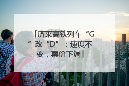 济莱高铁列车“G”改“D”：速度不变，票价下调