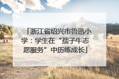 浙江省绍兴市鲁迅小学：学生在“孺子牛志愿服务”中历练成长
