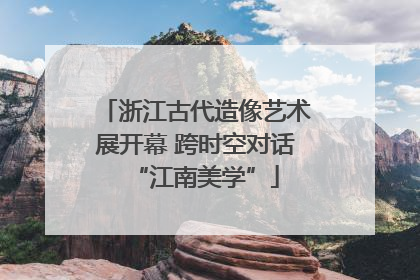 浙江古代造像艺术展开幕 跨时空对话“江南美学”