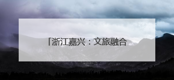 浙江嘉兴：文旅融合促进城乡融合发展
