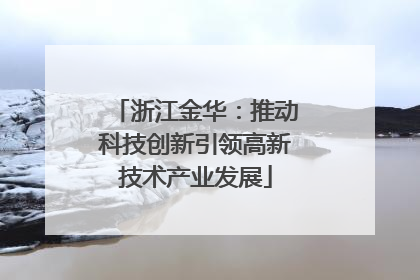 浙江金华：推动科技创新引领高新技术产业发展