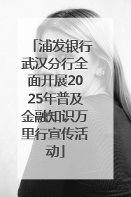 浦发银行武汉分行全面开展2025年普及金融知识万里行宣传活动