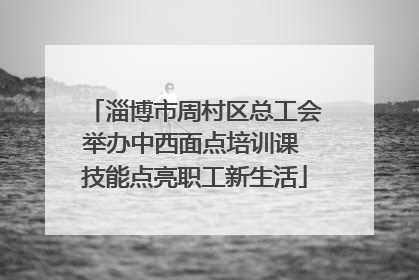淄博市周村区总工会举办中西面点培训课 技能点亮职工新生活