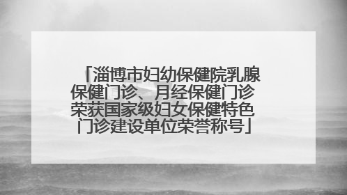 淄博市妇幼保健院乳腺保健门诊、月经保健门诊荣获国家级妇女保健特色门诊建设单位荣誉称号