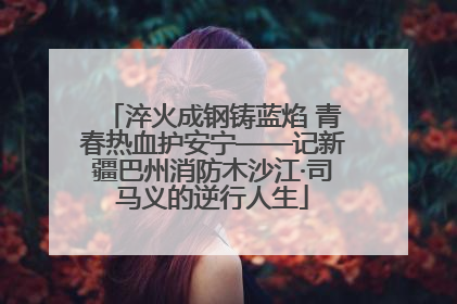 淬火成钢铸蓝焰 青春热血护安宁——记新疆巴州消防木沙江·司马义的逆行人生