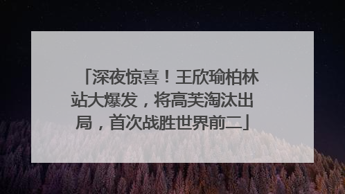 深夜惊喜！王欣瑜柏林站大爆发，将高芙淘汰出局，首次战胜世界前二