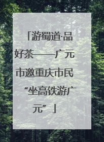 游蜀道·品好茶——广元市邀重庆市民“坐高铁游广元”