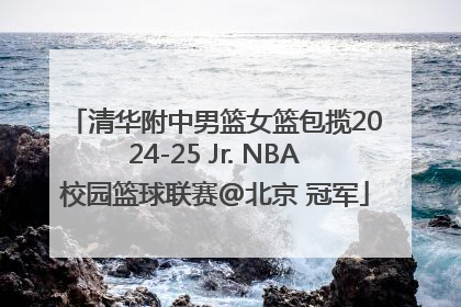 清华附中男篮女篮包揽2024-25 Jr. NBA校园篮球联赛@北京 冠军