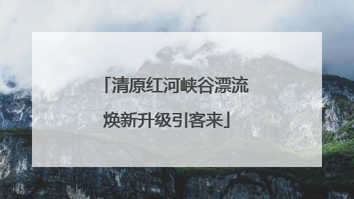 清原红河峡谷漂流焕新升级引客来