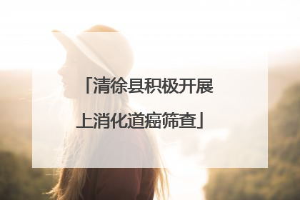 清徐县积极开展上消化道癌筛查