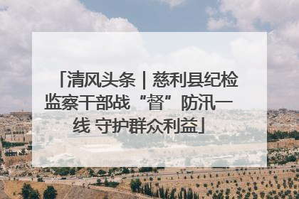清风头条｜慈利县纪检监察干部战“督”防汛一线 守护群众利益