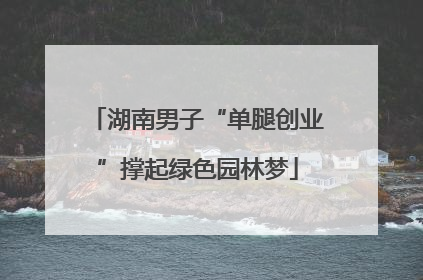 湖南男子“单腿创业”撑起绿色园林梦