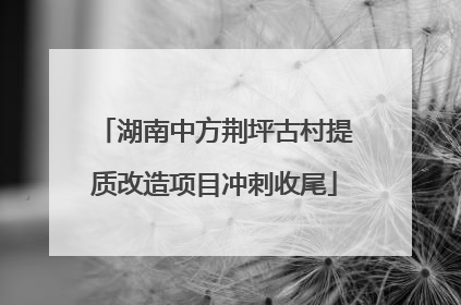 湖南中方荆坪古村提质改造项目冲刺收尾