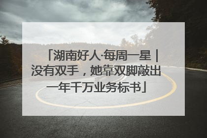 湖南好人·每周一星｜没有双手，她靠双脚敲出一年千万业务标书