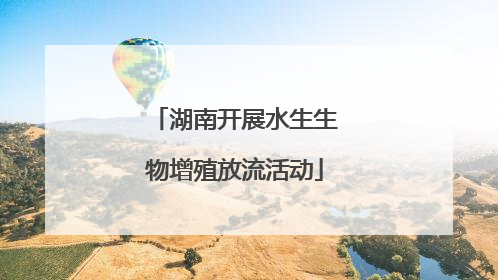 湖南开展水生生物增殖放流活动