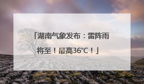 湖南气象发布：雷阵雨将至！最高36℃！