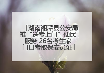 湖南湘潭县公安局推“送考上门”便民服务 26名考生家门口考取保安员证