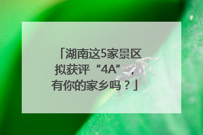 湖南这5家景区拟获评“4A”，有你的家乡吗？