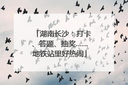 湖南长沙：打卡、答题、抽奖……地铁站里好热闹