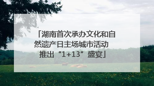 湖南首次承办文化和自然遗产日主场城市活动 推出“1+13”盛宴