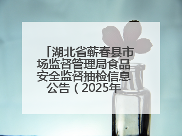 湖北省蕲春县市场监督管理局食品安全监督抽检信息公告（2025年第2期）
