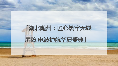 湖北随州：匠心筑牢无线屏障 电波护航华夏盛典