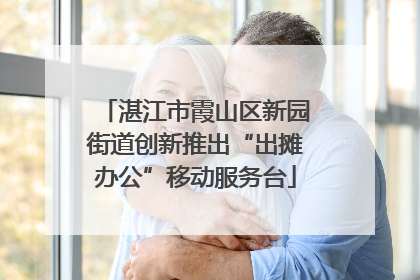 湛江市霞山区新园街道创新推出“出摊办公”移动服务台