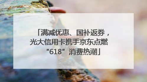 满减优惠、国补返券，光大信用卡携手京东点燃“618”消费热潮