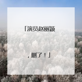 演员赵丽颖，删了！
