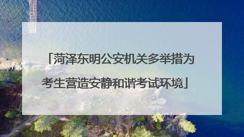 菏泽东明公安机关多举措为考生营造安静和谐考试环境