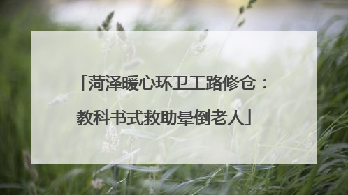 菏泽暖心环卫工路修仓：教科书式救助晕倒老人