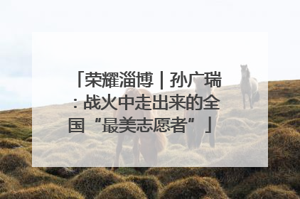 荣耀淄博｜孙广瑞：战火中走出来的全国“最美志愿者”