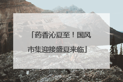 药香沁夏至！国风市集迎接盛夏来临