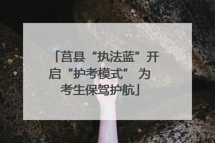 莒县“执法蓝”开启“护考模式” 为考生保驾护航