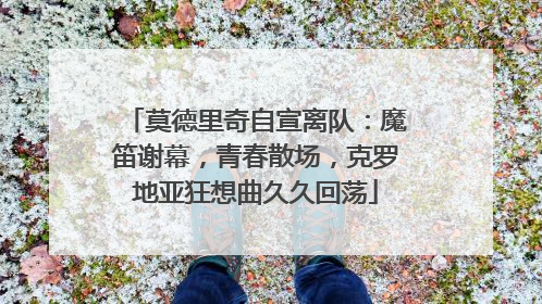 莫德里奇自宣离队：魔笛谢幕，青春散场，克罗地亚狂想曲久久回荡
