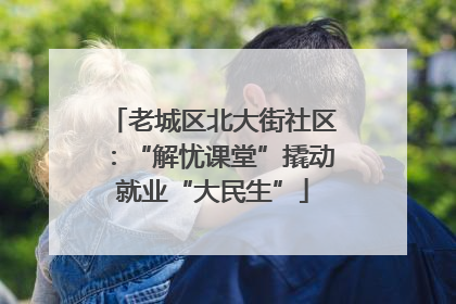 老城区北大街社区：“解忧课堂”撬动就业“大民生”