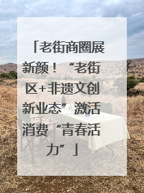 老街商圈展新颜！“老街区+非遗文创新业态”激活消费“青春活力”