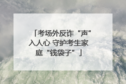 考场外反诈“声”入人心 守护考生家庭“钱袋子”