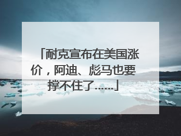 耐克宣布在美国涨价，阿迪、彪马也要撑不住了……