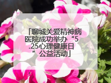 聊城关爱精神病医院成功举办“5.25心理健康日”公益活动