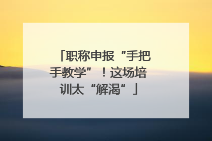 职称申报“手把手教学”！这场培训太“解渴”